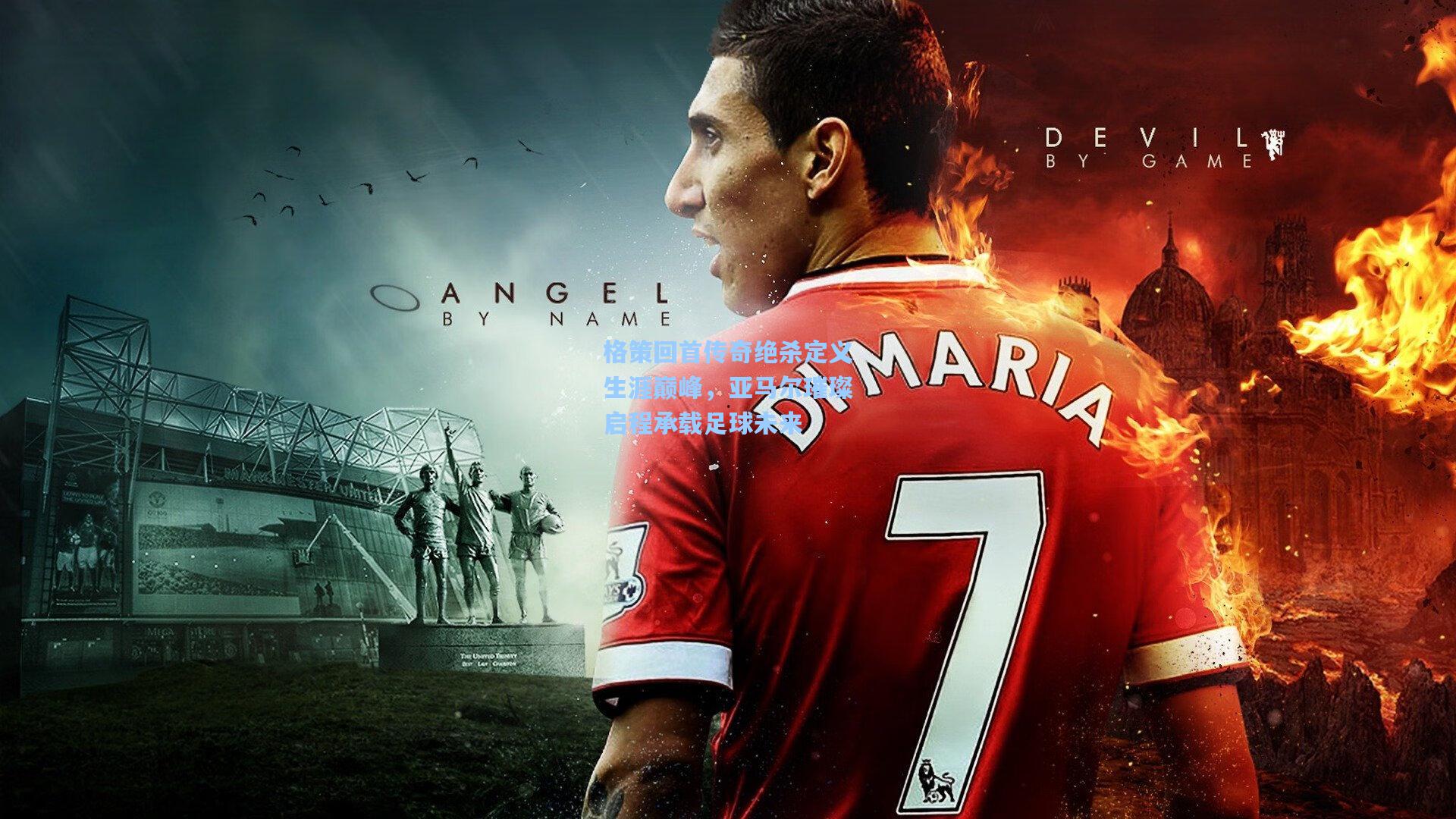 格策回首传奇绝杀定义生涯巅峰,亚马尔璀璨启程承载足球未来