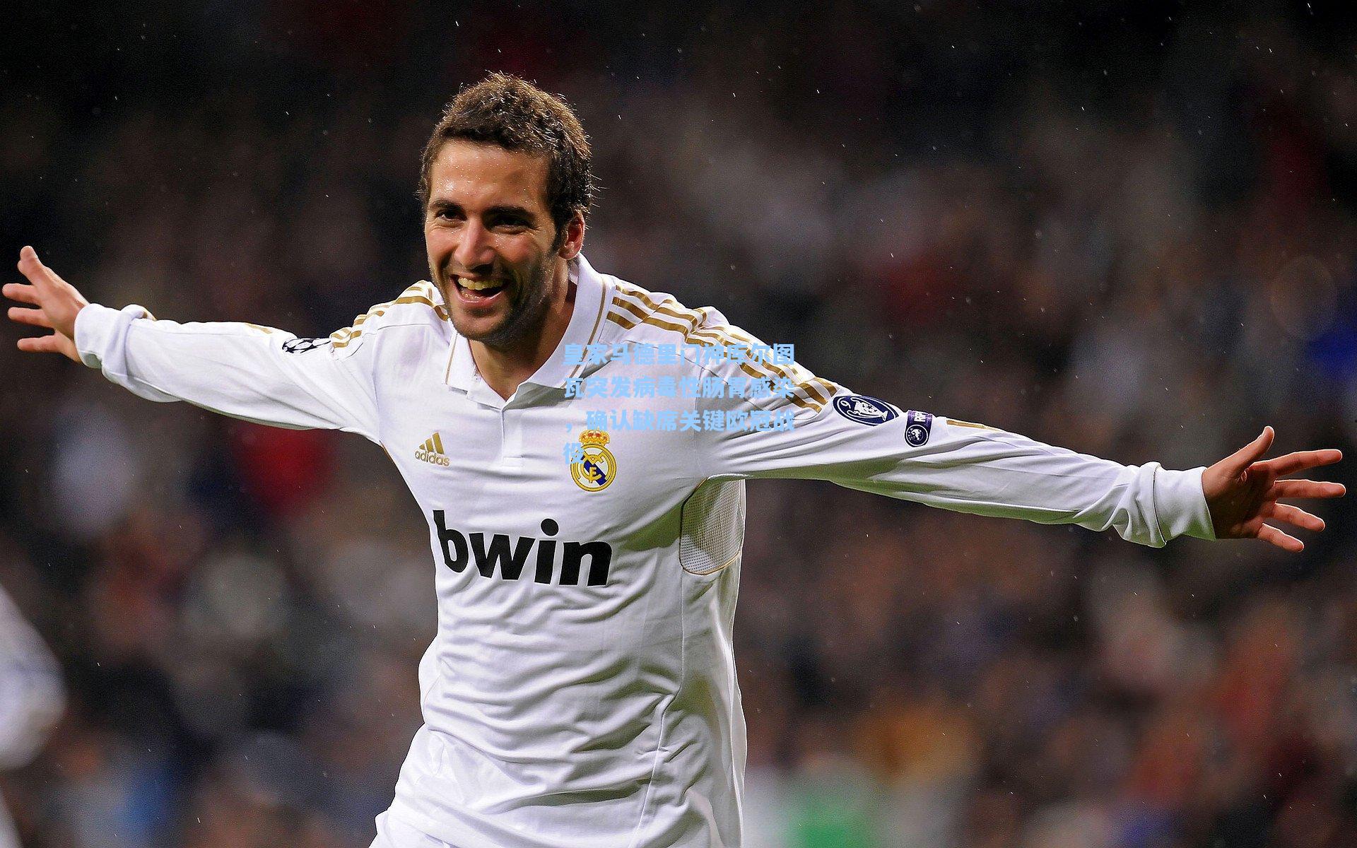 皇家马德里门神库尔图瓦突发病毒性肠胃感染，确认缺席关键欧冠战役