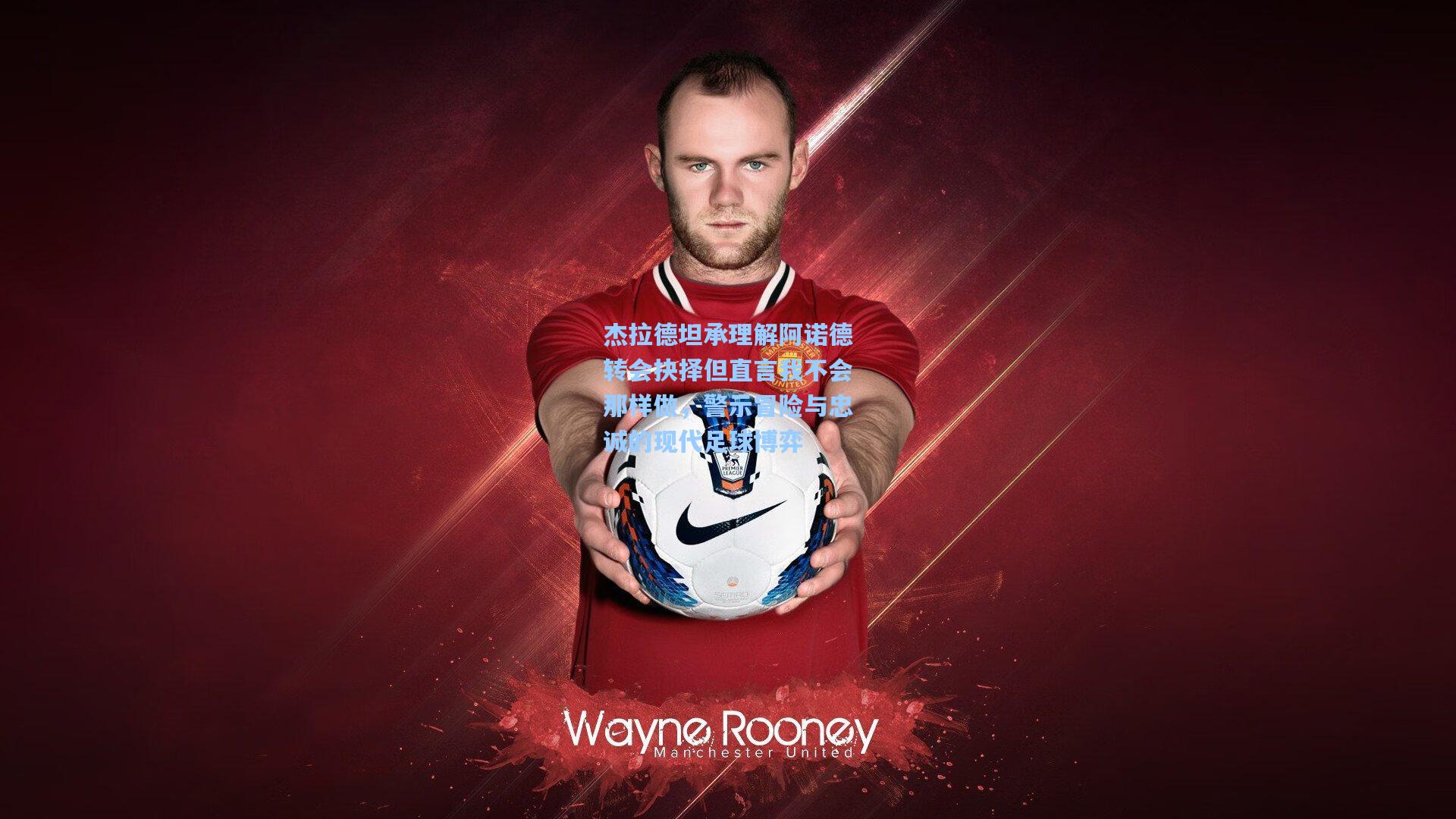 杰拉德坦承理解阿诺德转会抉择但直言我不会那样做，警示冒险与忠诚的现代足球博弈