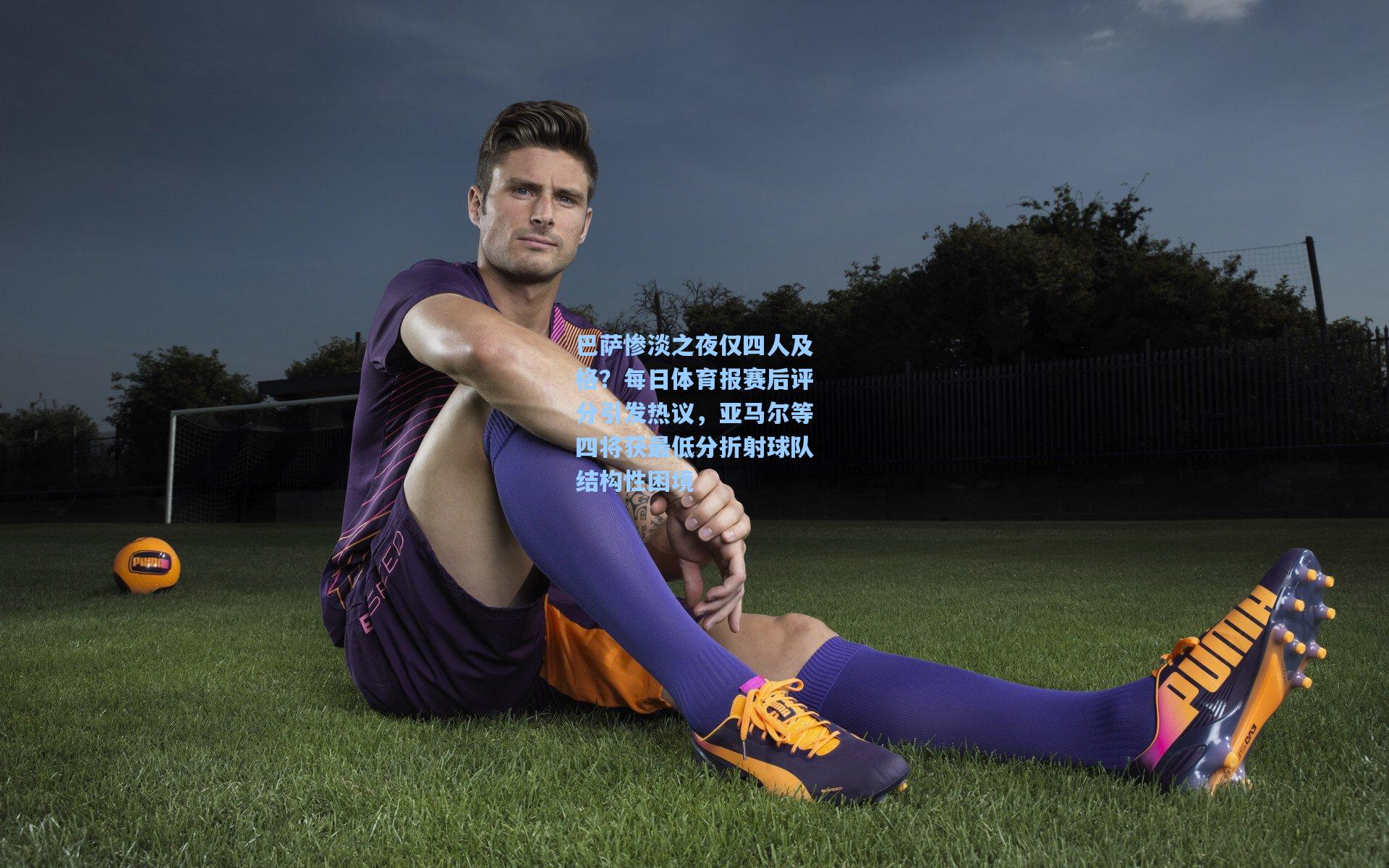 巴萨惨淡之夜仅四人及格？每日体育报赛后评分引发热议，亚马尔等四将获最低分折射球队结构性困境