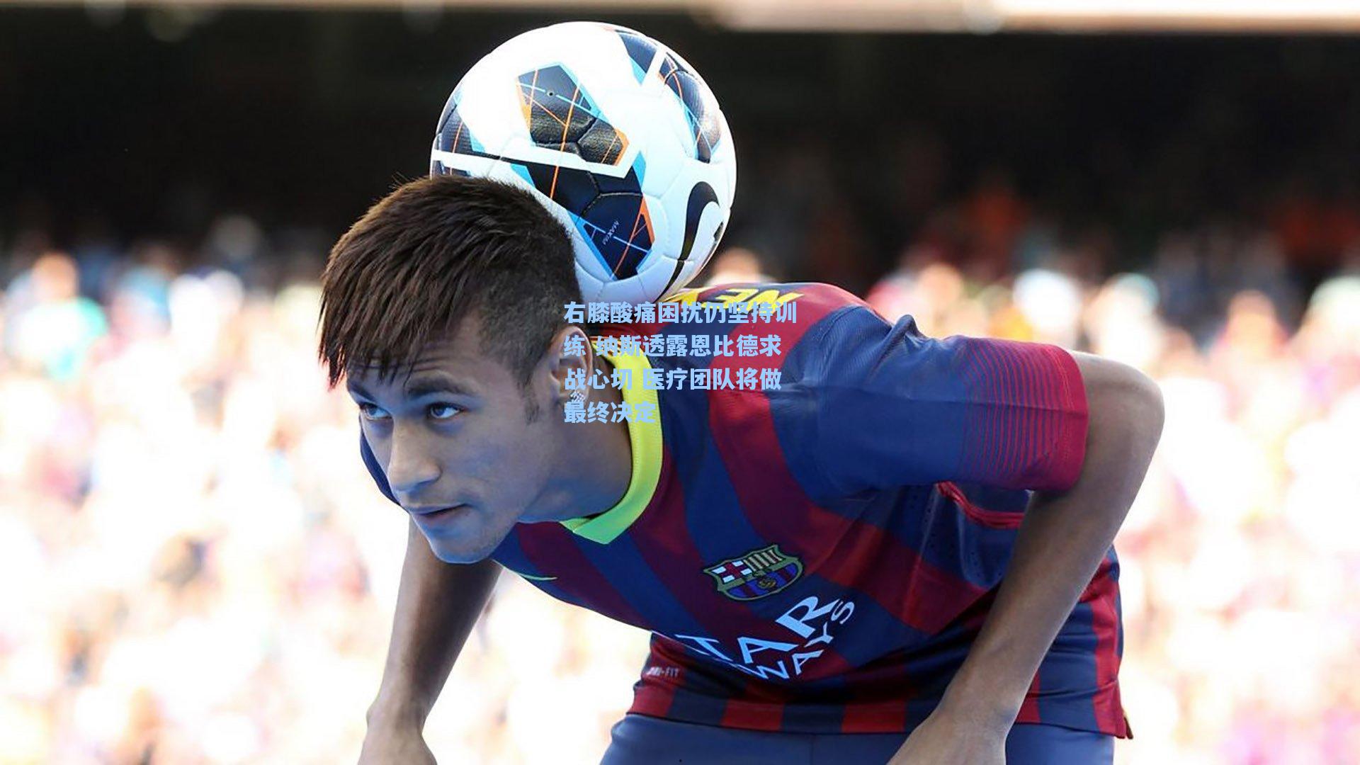 右膝酸痛困扰仍坚持训练 纳斯透露恩比德求战心切 医疗团队将做最终决定