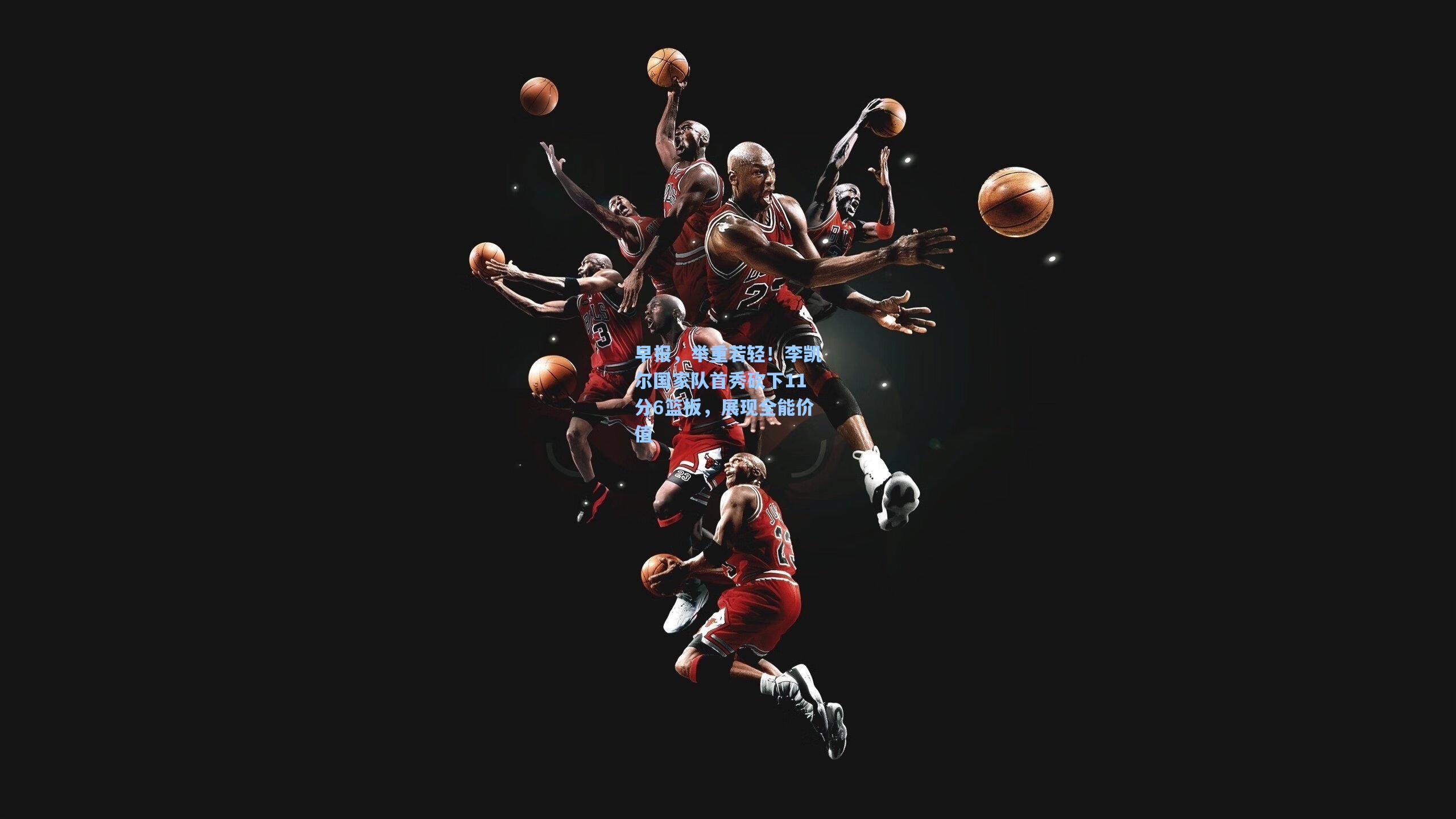 早报，举重若轻！李凯尔国家队首秀砍下11分6篮板，展现全能价值