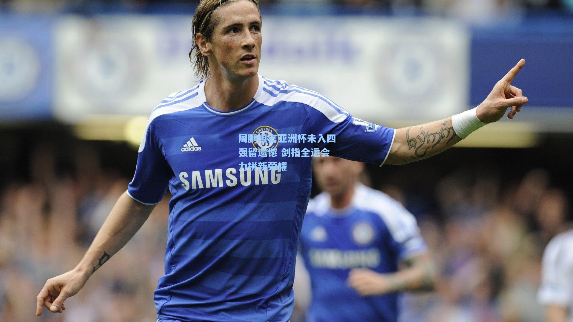 周鹏坦言亚洲杯未入四强留遗憾 剑指全运会力拼新荣耀