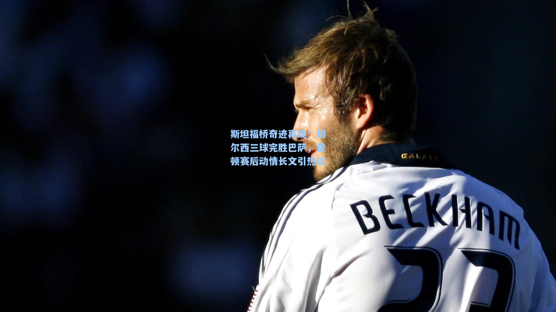 斯坦福桥奇迹再现!切尔西三球完胜巴萨,霍顿赛后动情长文引热议