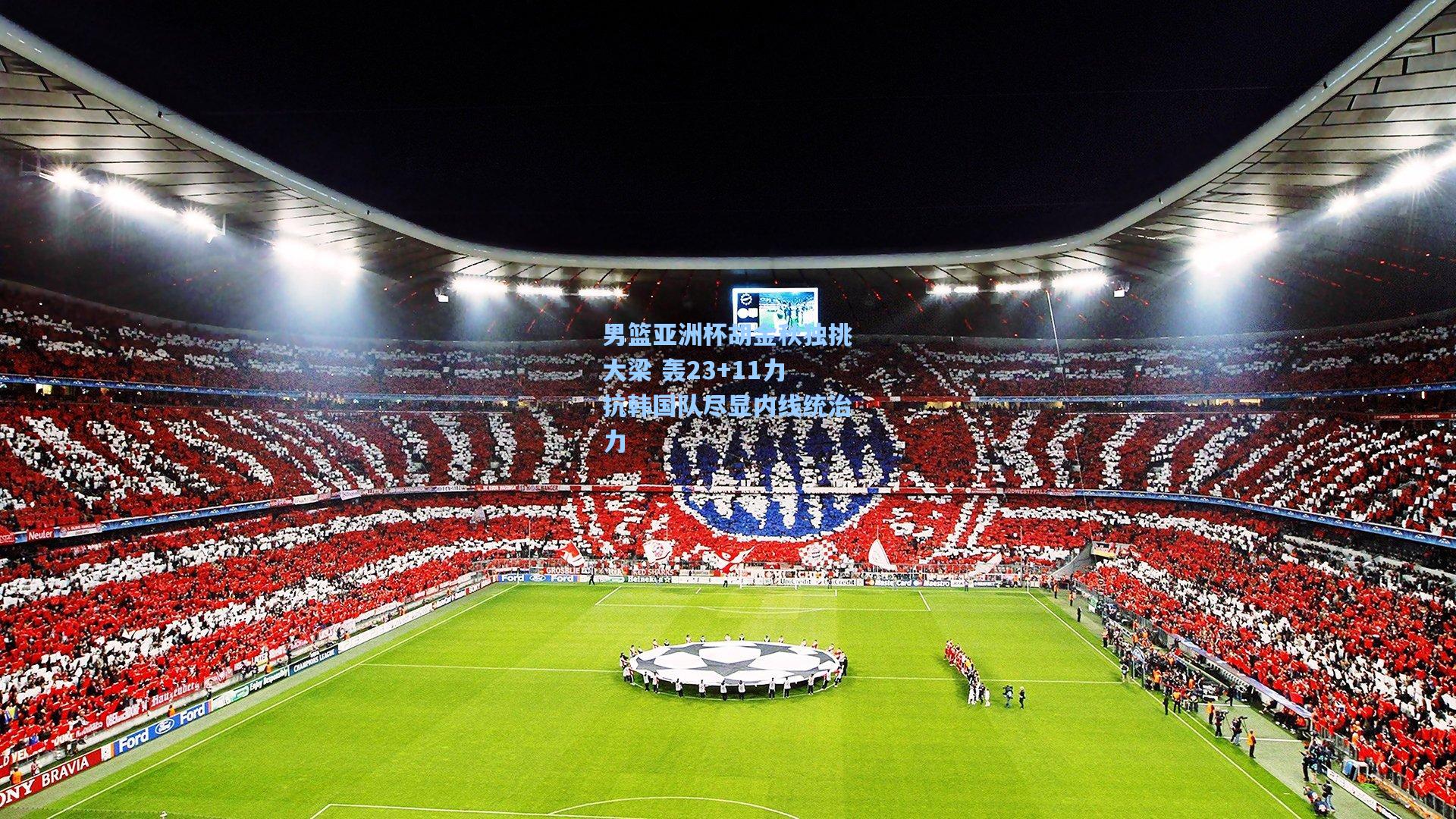 男篮亚洲杯胡金秋独挑大梁 轰23+11力抗韩国队尽显内线统治力