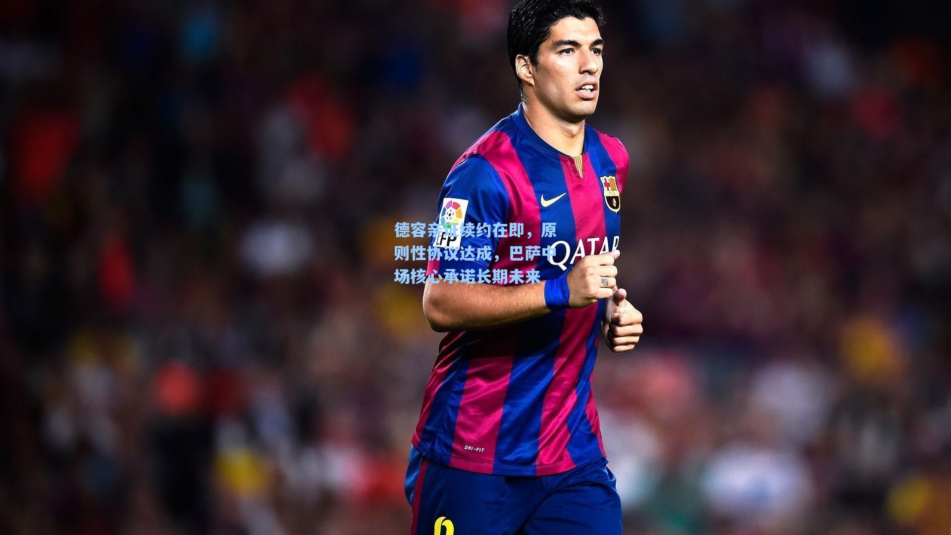 德容亲证续约在即，原则性协议达成，巴萨中场核心承诺长期未来