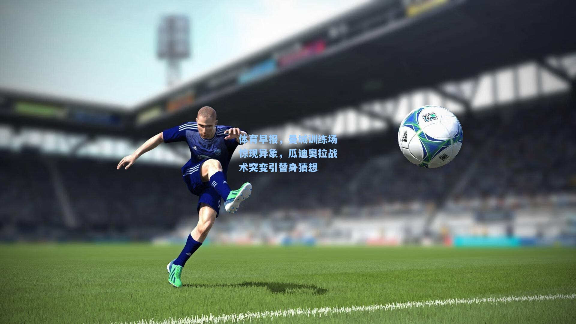 体育早报，曼城训练场惊现异象，瓜迪奥拉战术突变引替身猜想