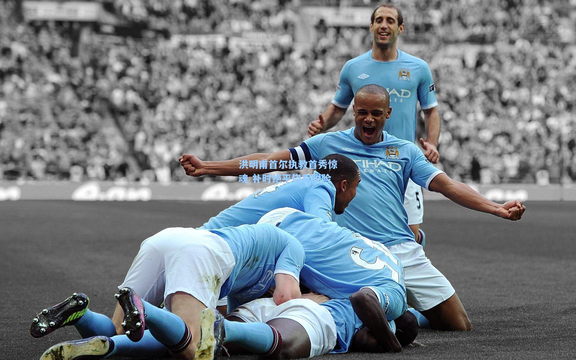 洪明甫首尔执教首秀惊魂 补时绝平侥幸脱险