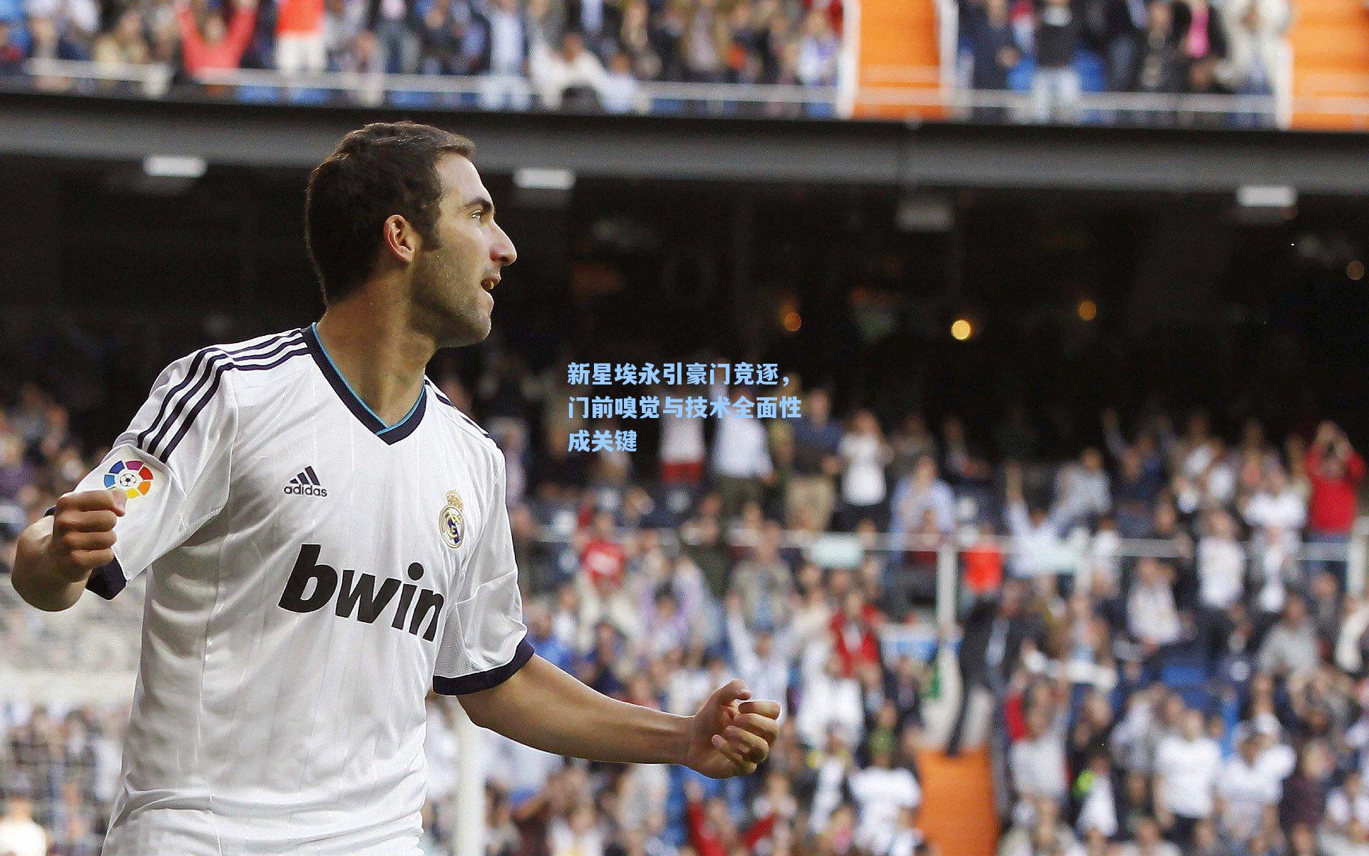 新星埃永引豪门竞逐，门前嗅觉与技术全面性成关键