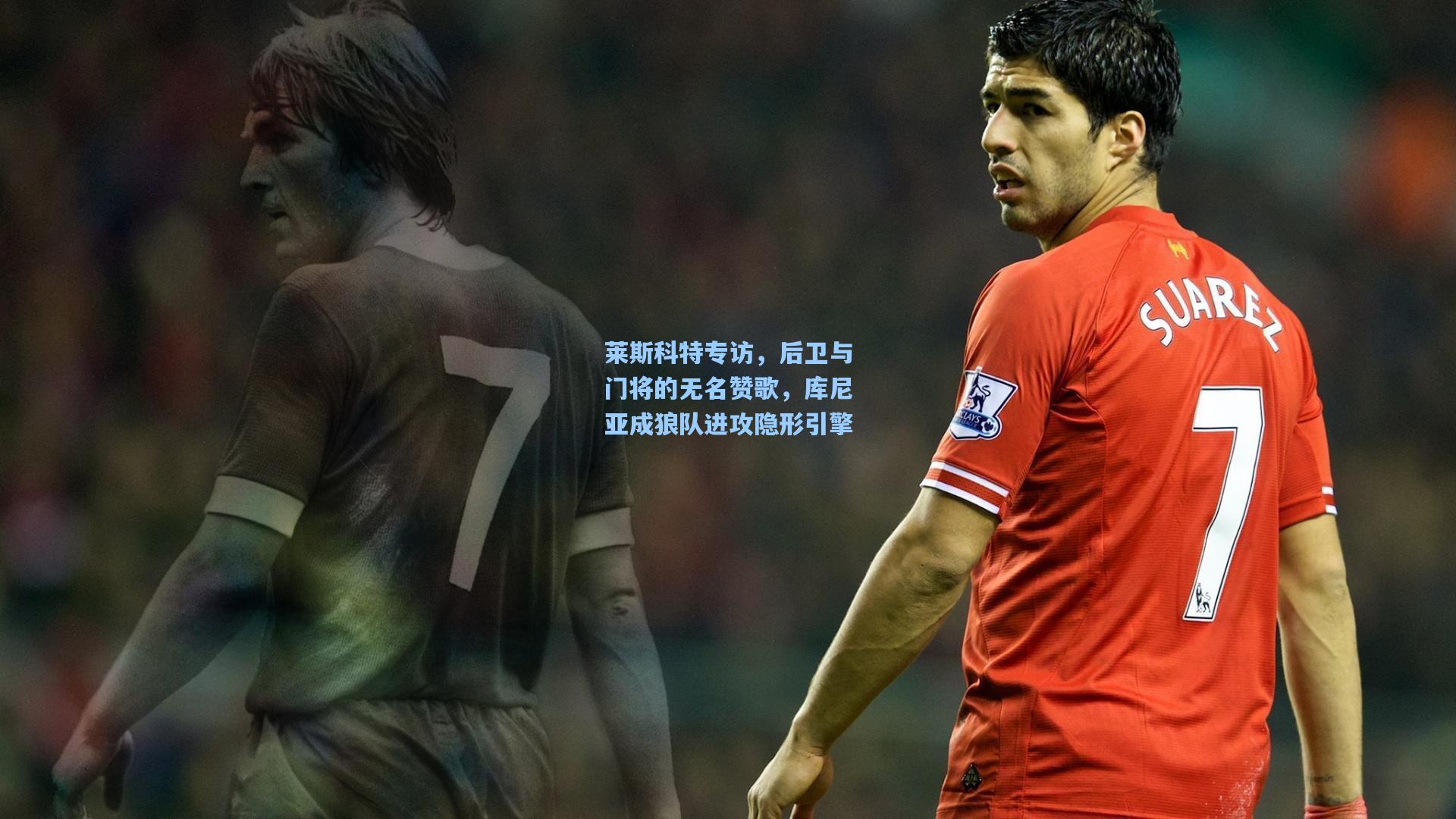 莱斯科特专访,后卫与门将的无名赞歌,库尼亚成狼队进攻隐形引擎