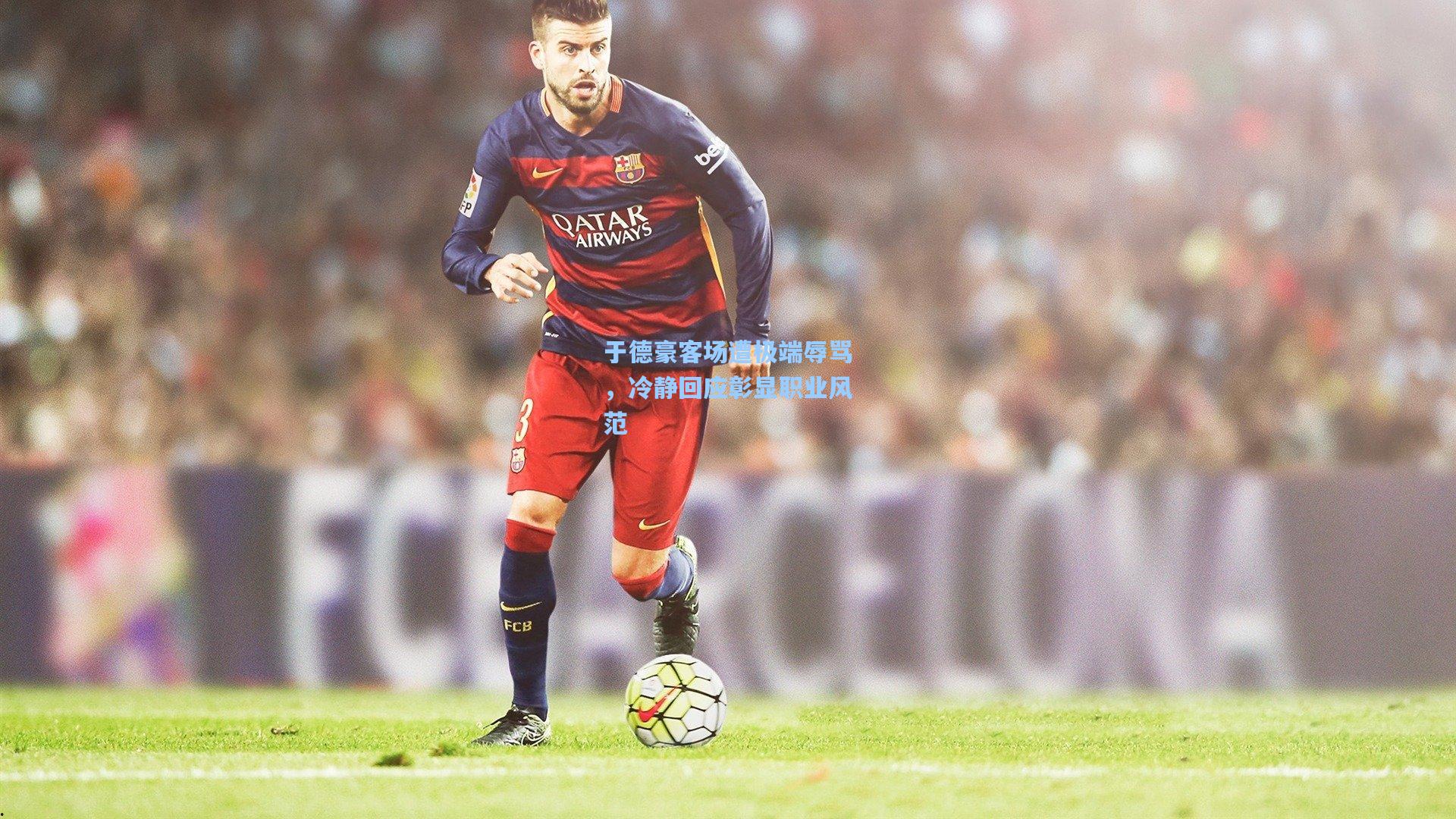 于德豪客场遭极端辱骂，冷静回应彰显职业风范