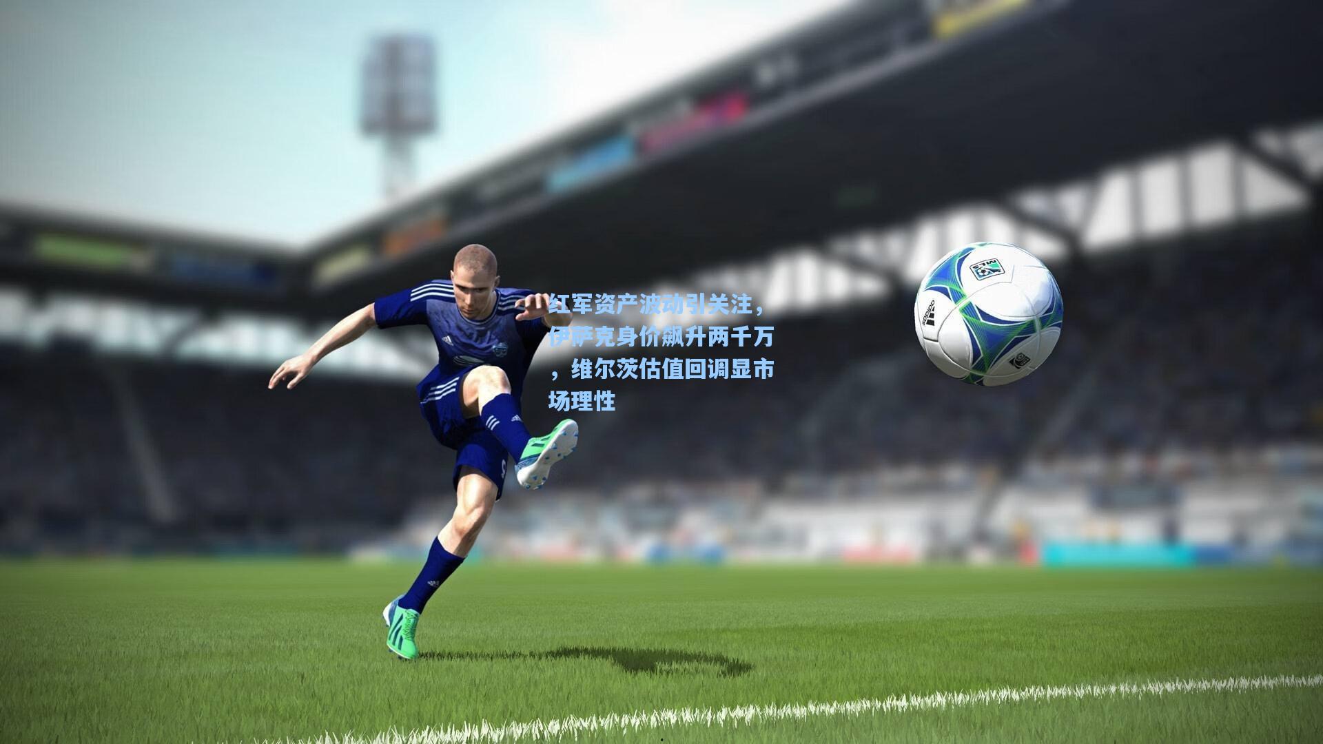 红军资产波动引关注,伊萨克身价飙升两千万,维尔茨估值回调显市场理性