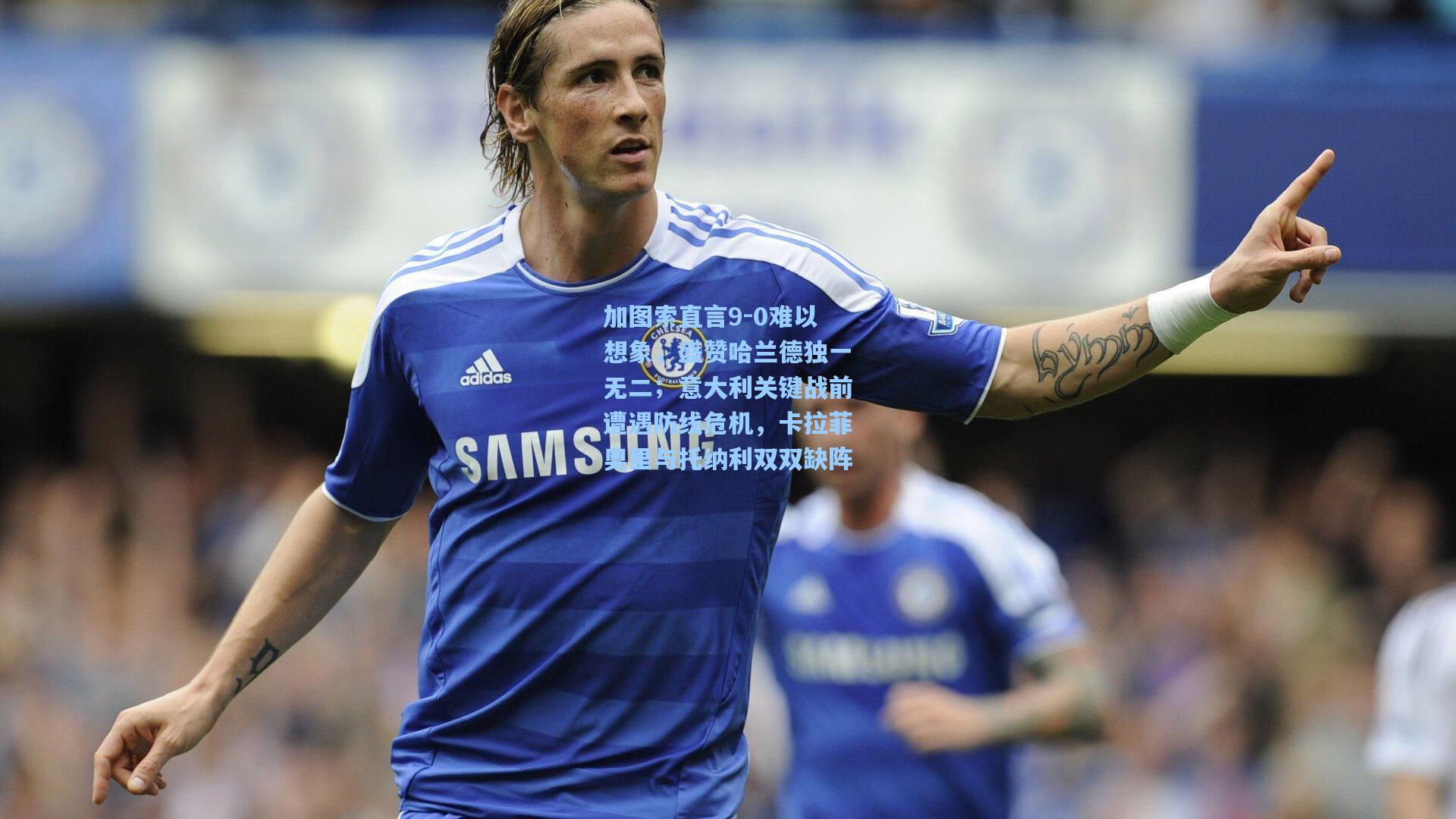 加图索直言9-0难以想象,盛赞哈兰德独一无二;意大利关键战前遭遇防线危机,卡拉菲奥里与托纳利双双缺阵